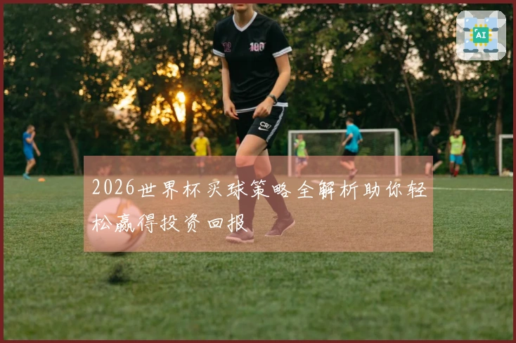 2026世界杯买球策略全解析助你轻松赢得投资回报