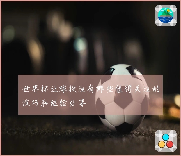 世界杯让球投注有哪些值得关注的技巧和经验分享