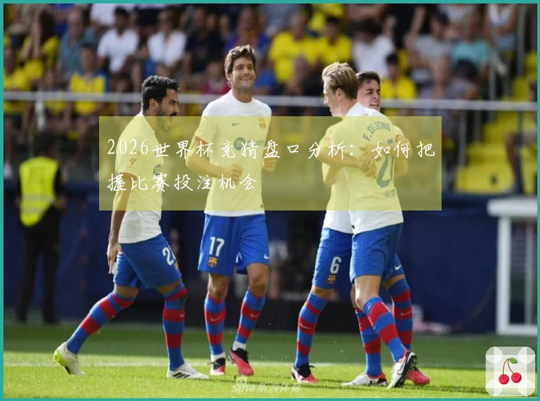 2026世界杯竞猜盘口分析：如何把握比赛投注机会