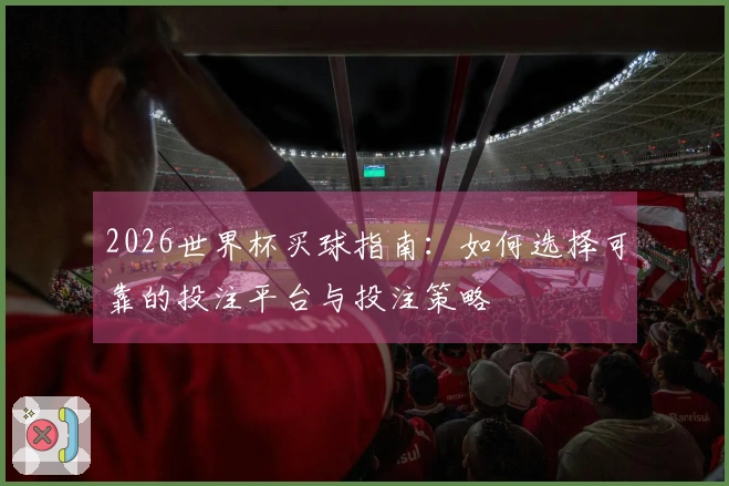 2026世界杯买球指南：如何选择可靠的投注平台与投注策略