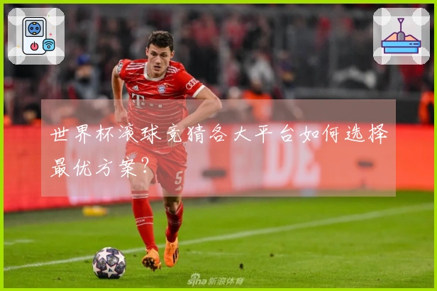 世界杯滚球竞猜各大平台如何选择最优方案？