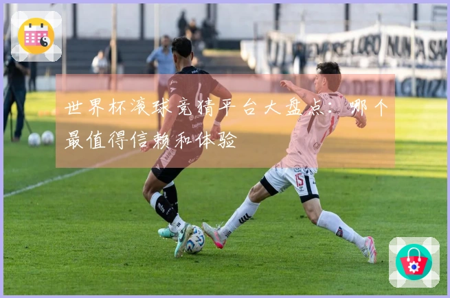 世界杯滚球竞猜平台大盘点：哪个最值得信赖和体验