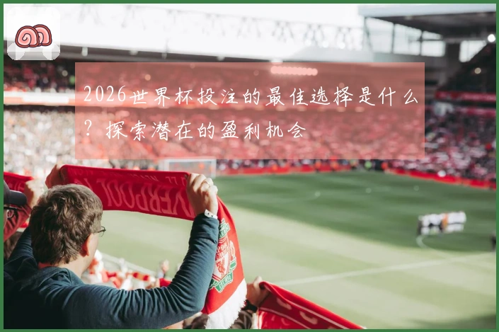 2026世界杯投注的最佳选择是什么？探索潜在的盈利机会