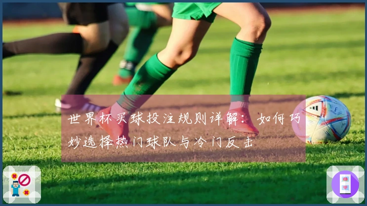 世界杯买球投注规则详解：如何巧妙选择热门球队与冷门反击