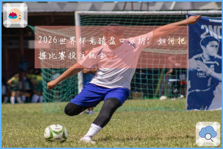 2026世界杯竞猜盘口分析：如何把握比赛投注机会