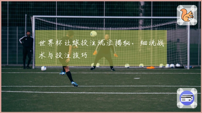 世界杯让球投注玩法揭秘，细说战术与投注技巧