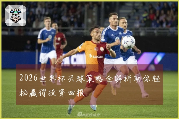 2026世界杯买球策略全解析助你轻松赢得投资回报