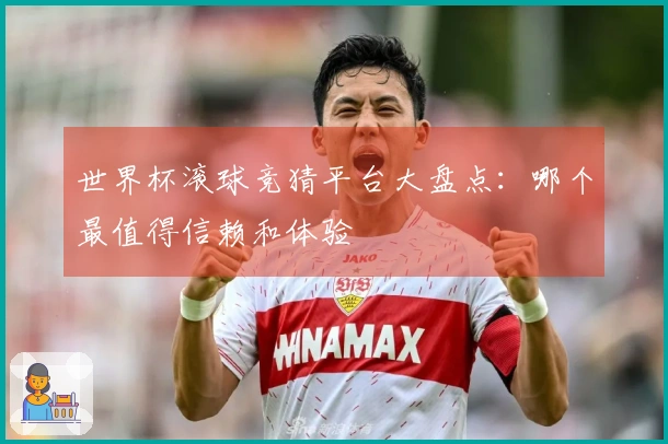 世界杯滚球竞猜平台大盘点：哪个最值得信赖和体验