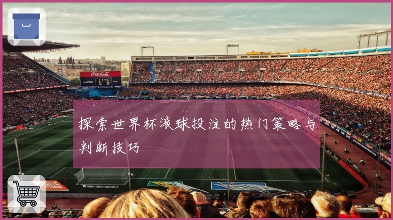 探索世界杯滚球投注的热门策略与判断技巧