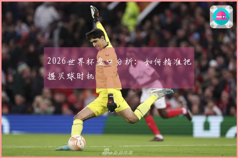 2026世界杯盘口分析：如何精准把握买球时机