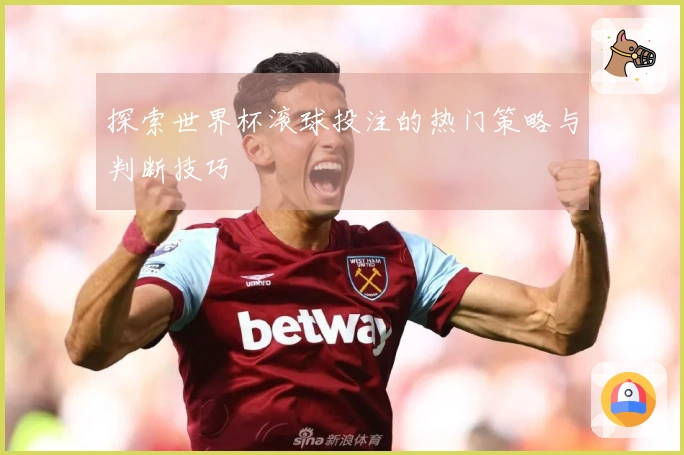 探索世界杯滚球投注的热门策略与判断技巧