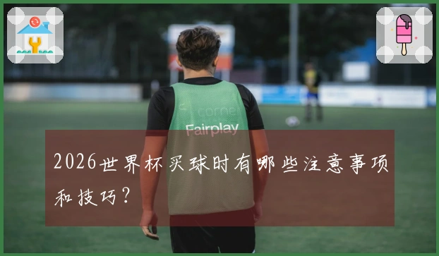 2026世界杯买球时有哪些注意事项和技巧？