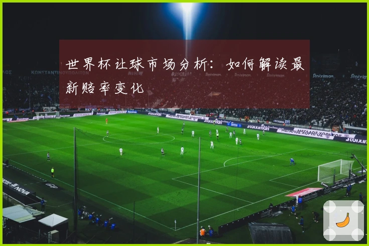世界杯让球市场分析：如何解读最新赔率变化