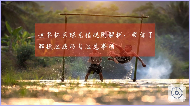 世界杯买球竞猜规则解析，带你了解投注技巧与注意事项