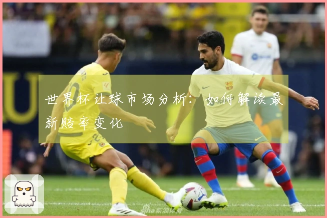 世界杯让球市场分析：如何解读最新赔率变化