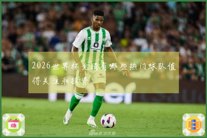 2026世界杯竞猜有哪些热门球队值得关注和投资
